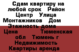 Сдам квартиру на любой срок › Район ­ Центр › Улица ­ Монтажников › Дом ­ 51 › Этажность дома ­ 17 › Цена ­ 9 000 - Тюменская обл., Тюмень г. Недвижимость » Квартиры аренда   . Тюменская обл.,Тюмень г.